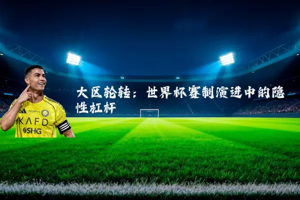 大区轮转：世界杯赛制演进中的隐性杠杆