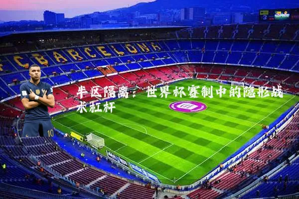 半区隔离:世界杯赛制中的隐形战术杠杆
