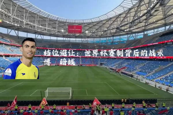 档位避让：世界杯赛制背后的战术博弈暗线