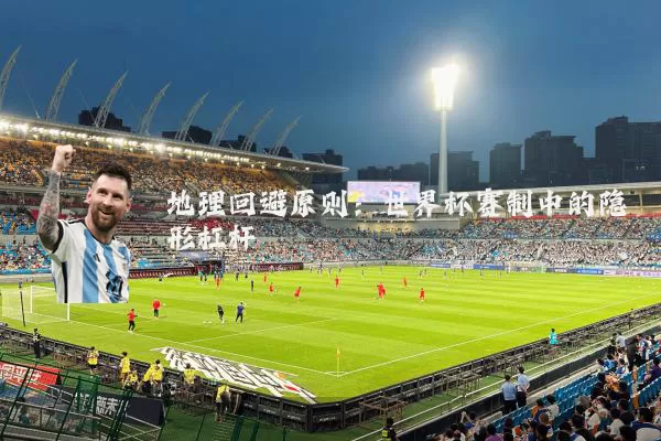 地理回避原则:世界杯赛制中的隐形杠杆