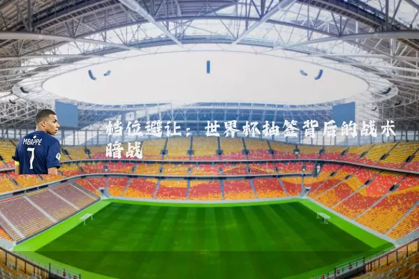 档位避让:世界杯抽签背后的战术暗战