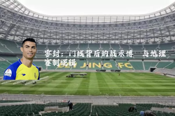 零封:门线背后的战术博弈与地理赛制逻辑