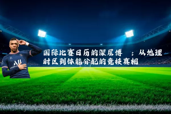 国际比赛日历的深层博弈:从地理时区到体能分配的竞技真相
