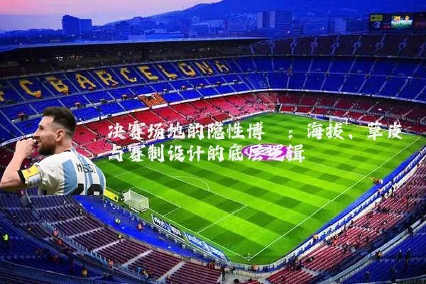 决赛场地的隐性博弈：海拔、草皮与赛制设计的底层逻辑