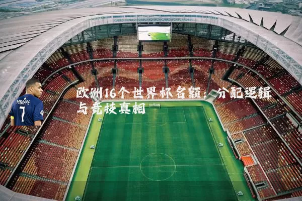 欧洲16个世界杯名额:分配逻辑与竞技真相