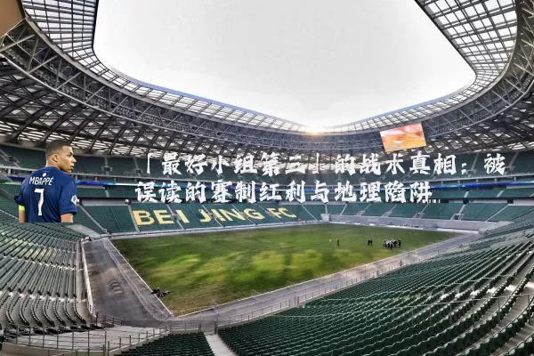 「最好小组第三」的战术真相：被误读的赛制红利与地理陷阱