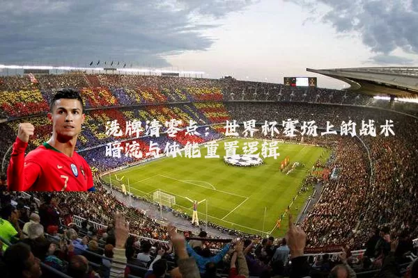 洗牌清零点:世界杯赛场上的战术暗流与体能重置逻辑