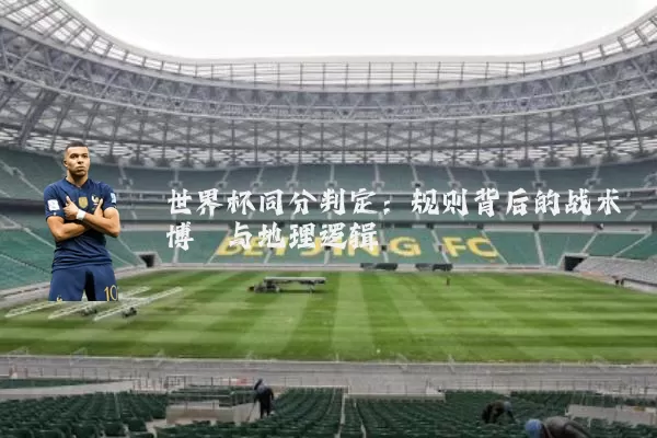 世界杯同分判定:规则背后的战术博弈与地理逻辑