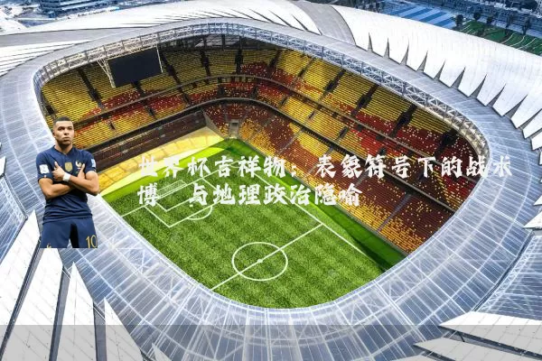 世界杯吉祥物：表象符号下的战术博弈与地理政治隐喻