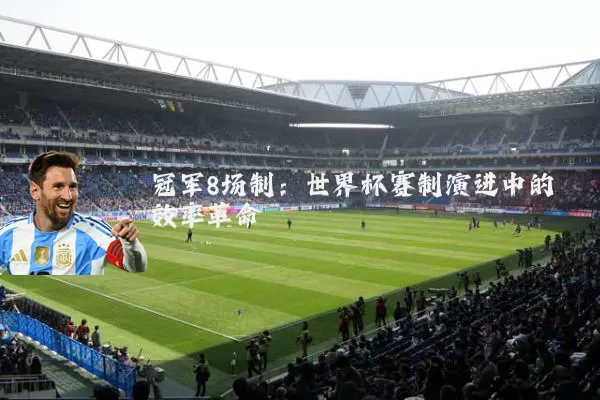 冠军8场制：世界杯赛制演进中的效率革命