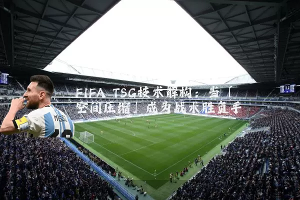 FIFA TSG技术解构：当「空间压缩」成为战术胜负手