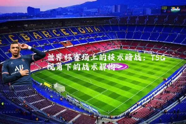 世界杯赛场上的技术暗战：TSG视角下的战术解构